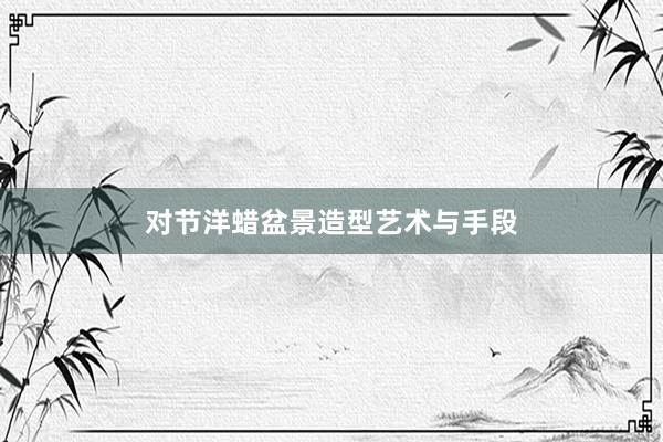 对节洋蜡盆景造型艺术与手段