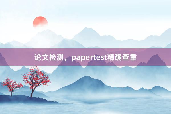 论文检测,papertest精确查重